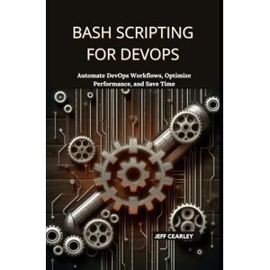Cearley, Jeff Bash Scripting for DevOps: Automate DevOps Workflows, Optimize Performance, and Save Time Cearley, Jeff Bash Scripting for DevOps: Automate DevOps Workflows, Optimize Performance, and Save Time