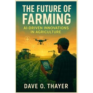 Thayer, Dave The Future Of Farming: AI-Driven Innovations in Agriculture Thayer, Dave The Future Of Farming: AI-Driven Innovations in Agriculture