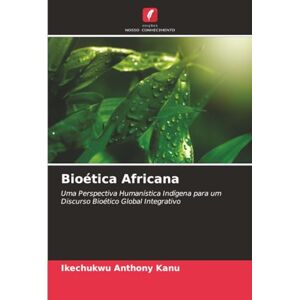 Anthony Kanu, Ikechukwu Bioética Africana: Uma Perspectiva Humanística Indígena para um Discurso Bioético Global Integrativo Anthony Kanu, Ikechukwu Bioética Africana: Uma Perspectiva Humanística Indígena para um Discurso Bioético Global Integrativo
