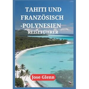 Glenn, Jose TAHITI UND FRANZÖSISCH-POLYNESIEN REISEFÜHRER: Entdecken Sie verborgene Schätze, genießen Sie lokale Spezialitäten, Expertentipps und begeben Sie sich auf unvergessliche Reisen zu unberührten Inseln Glenn, Jose TAHITI UND FRANZÖSISCH-POLYNESIEN REISEFÜHRER: Entdecken Sie verborgene Schätze, genießen Sie lokale Spezialitäten, Expertentipps und begeben Sie sich auf unvergessliche Reisen zu unberührten Inseln