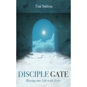 Sutton, Tim Disciple Gate: Moving into Life with Jesus Sutton, Tim Disciple Gate: Moving into Life with Jesus