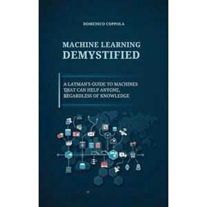 COPPOLA, DOMENICO MACHINE LEARNING DEMYSTIFIED: A LAYMAN'S GUIDE TO MACHINES THAT CAN HELP ANYONE, REGARDLESS OF KNOWLEDGE COPPOLA, DOMENICO MACHINE LEARNING DEMYSTIFIED: A LAYMAN'S GUIDE TO MACHINES THAT CAN HELP ANYONE, REGARDLESS OF KNOWLEDGE
