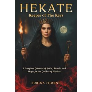 Thorne, Sorina HEKATE Keeper of the Keys: A Complete Grimoire of Spells, Rituals, and Magic for the Goddess of Witches Thorne, Sorina HEKATE Keeper of the Keys: A Complete Grimoire of Spells, Rituals, and Magic for the Goddess of Witches