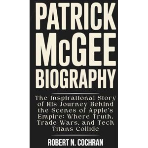 N. Cochran, Robert PATRICK MCGEE BIOGRAPHY: The Inspirational Story of His Journey Behind the Scenes of Apple’s Empire: Where Truth, Trade Wars, and Tech Titans Collide N. Cochran, Robert PATRICK MCGEE BIOGRAPHY: The Inspirational Story of His Journey Behind the Scenes of Apple’s Empire: Where Truth, Trade Wars, and Tech Titans Collide