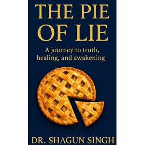 Singh, Dr. Shagun The Pie of Lie: Uncovering Truths That Heal the Mind, Heart, and Soul Singh, Dr. Shagun The Pie of Lie: Uncovering Truths That Heal the Mind, Heart, and Soul