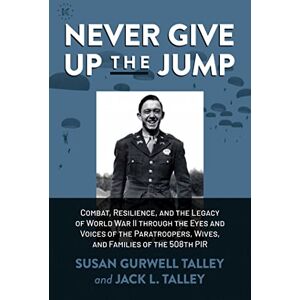 Talley, Susan Gurwell Never Give Up the Jump: Combat, Resilience, and the Legacy of World War II through the Eyes and Voices of the Paratroopers, Wives, and Families of the 508th PIR Talley, Susan Gurwell Never Give Up the Jump: Combat, Resilience, and the Legacy of World War II through the Eyes and Voices of the Paratroopers, Wives, and Families of the 508th PIR