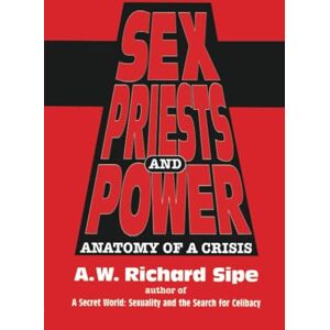 Sipe, A.W. Richard Richard Sex, Priests, And Power: Anatomy Of A Crisis Sipe, A.W. Richard Richard Sex, Priests, And Power: Anatomy Of A Crisis