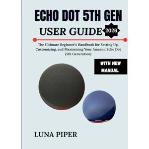 Piper, Luna ECHO DOT 5TH GEN USER GUIDE 2026: The Ultimate Beginner’s Handbook for Setting Up, Customizing, and Maximizing Your Amazon Echo Dot (5th Generation) Piper, Luna ECHO DOT 5TH GEN USER GUIDE 2026: The Ultimate Beginner’s Handbook for Setting Up, Customizing, and Maximizing Your Amazon Echo Dot (5th Generation)