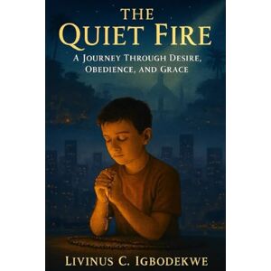 Igbodekwe, Livinus C. The Quiet Fire: A Journey through Desire, Obedience, and Grace Igbodekwe, Livinus C. The Quiet Fire: A Journey through Desire, Obedience, and Grace