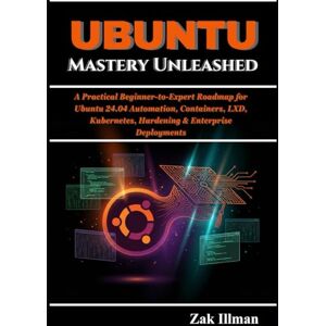 Illman, Zak Ubuntu Mastery Unleashed: A Practical Beginner-to-Expert Roadmap for Ubuntu 24.04 Automation, Containers, LXD, Kubernetes, Hardening & Enterprise Deployments Illman, Zak Ubuntu Mastery Unleashed: A Practical Beginner-to-Expert Roadmap for Ubuntu 24.04 Automation, Containers, LXD, Kubernetes, Hardening & Enterprise Deployments