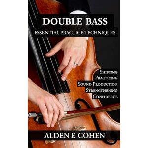 Cohen, Alden F Double Bass: Essential Practice Techniques: 30 Methods to Help You Reach Your Goals. (Double Bass Tips) Cohen, Alden F Double Bass: Essential Practice Techniques: 30 Methods to Help You Reach Your Goals. (Double Bass Tips)