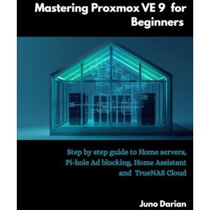 Darian, Juno Mastering Proxmox VE 9 for Beginners: Step by step guide to Home Servers, Pi-hole Ad blocking, Home Assistant and TrueNas cloud Darian, Juno Mastering Proxmox VE 9 for Beginners: Step by step guide to Home Servers, Pi-hole Ad blocking, Home Assistant and TrueNas cloud