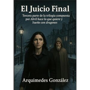 González, Arquímedes El Juicio Final: Tercera parte de la trilogía compuesta por Abril hace lo que quiere y El Juicio Final González, Arquímedes El Juicio Final: Tercera parte de la trilogía compuesta por Abril hace lo que quiere y El Juicio Final