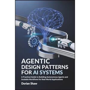 Shaw, Dorian Agentic Design Patterns for Ai Systems: A Practical Guide to Building Autonomous Agents and Scalable Workflows for Real-World Applications Shaw, Dorian Agentic Design Patterns for Ai Systems: A Practical Guide to Building Autonomous Agents and Scalable Workflows for Real-World Applications