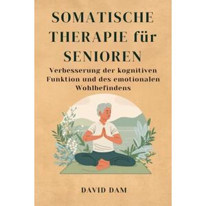 Dam, David Somatische Therapie für Senioren: Verbesserung der kognitiven Funktion und des emotionalen Wohlbefindens Dam, David Somatische Therapie für Senioren: Verbesserung der kognitiven Funktion und des emotionalen Wohlbefindens