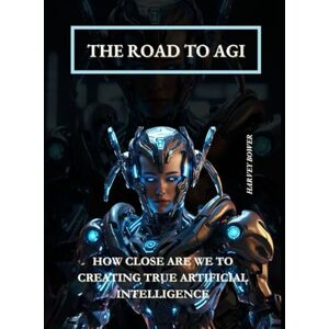 Bower, Harvey The Road to AGI: How Close Are We to Creating True Artificial Intelligence Bower, Harvey The Road to AGI: How Close Are We to Creating True Artificial Intelligence