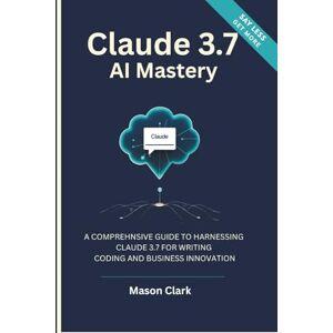 Clark, Mason Claude 3.7 AI Mastery: A Comprehensive Guide to Harnessing Claude 3.7 for Writing, Coding, and Business Innovation (TechMastery Series: AI, Gadgets, and Future Tech Simplified) Clark, Mason Claude 3.7 AI Mastery: A Comprehensive Guide to Harnessing Claude 3.7 for Writing, Coding, and Business Innovation (TechMastery Series: AI, Gadgets, and Future Tech Simplified)