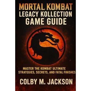 Jackson Mortal Kombat: Legacy Kollection Game Guide: Master the Kombat, Ultimate Strategies, Secrets, and Fatal Finishes Jackson Mortal Kombat: Legacy Kollection Game Guide: Master the Kombat, Ultimate Strategies, Secrets, and Fatal Finishes