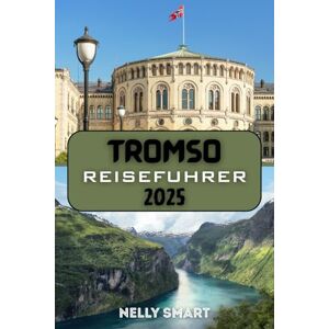 SMART, NELLY Tromsø Reiseführer 2025: Das unverzichtbare Handbuch für die Erkundung von Norwegens arktischem Wunderland SMART, NELLY Tromsø Reiseführer 2025: Das unverzichtbare Handbuch für die Erkundung von Norwegens arktischem Wunderland