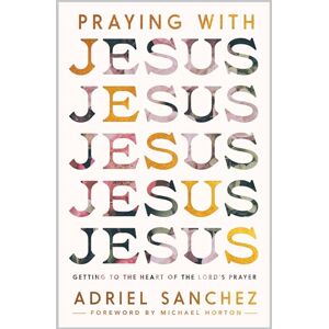 Sanchez, Adriel Praying with Jesus: Getting to the Heart of the Lord’s Prayer Sanchez, Adriel Praying with Jesus: Getting to the Heart of the Lord’s Prayer
