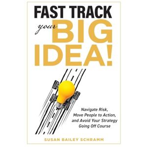 Schramm, Susan Fast Track Your Big Idea! Navigate Risk, Move People to Action, and Avoid Your Strategy Going Off Course Schramm, Susan Fast Track Your Big Idea! Navigate Risk, Move People to Action, and Avoid Your Strategy Going Off Course