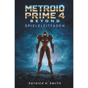 Smith, Patrick H. Metroid Prime 4: Beyond–Spieleleitfaden: Der ultimative Spielerleitfaden zur Eroberung der Beyond-Galaxie Smith, Patrick H. Metroid Prime 4: Beyond–Spieleleitfaden: Der ultimative Spielerleitfaden zur Eroberung der Beyond-Galaxie