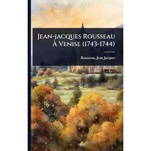 1712-1778, Rousseau Jean-Jacques Jean-jacques Rousseau À Venise (1743-1744) 1712-1778, Rousseau Jean-Jacques Jean-jacques Rousseau À Venise (1743-1744)