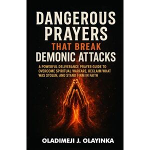 Olayinka, Oladimeji J DANGEROUS PRAYERS THAT BREAK DEMONIC ATTACKS: A POWERFUL DELIVERANCE PRAYER GUIDE TO OVERCOME SPIRIT UAL WARFARE, RECLAIM WHAT WAS STOLEN, AND STAND FIRM IN FAITH Olayinka, Oladimeji J DANGEROUS PRAYERS THAT BREAK DEMONIC ATTACKS: A POWERFUL DELIVERANCE PRAYER GUIDE TO OVERCOME SPIRIT UAL WARFARE, RECLAIM WHAT WAS STOLEN, AND STAND FIRM IN FAITH