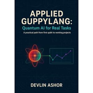 ASHOR, DEVLIN Applied Guppylang: Quantum AI for Real Tasks — A practical path from first qubit to working projects ASHOR, DEVLIN Applied Guppylang: Quantum AI for Real Tasks — A practical path from first qubit to working projects