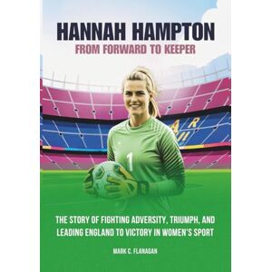 Flanagan, Mark C. HANNAH HAMPTON: From Forward to keeper: The Story of Fighting Adversity, Triumph, and Leading England to Victory in Women's Sport (THE BIOGRAPHIES OF ... THE UNTOLD STORIES OF FEMALE SOCCER LEGENDS) Flanagan, Mark C. HANNAH HAMPTON: From Forward to keeper: The Story of Fighting Adversity, Triumph, and Leading England to Victory in Women's Sport (THE BIOGRAPHIES OF ... THE UNTOLD STORIES OF FEMALE SOCCER LEGENDS)