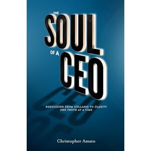 Amato, Christopher The Soul of a CEO: Rebuilding from Collapse to Clarity One Truth at a Time Amato, Christopher The Soul of a CEO: Rebuilding from Collapse to Clarity One Truth at a Time