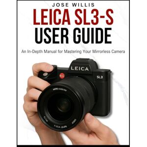 WILLIS, JOSE LEICA SL3-S USER GUIDE: An In-Depth Manual for Mastering Your Mirrorless Camera WILLIS, JOSE LEICA SL3-S USER GUIDE: An In-Depth Manual for Mastering Your Mirrorless Camera