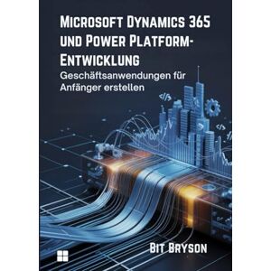 Bryson, Bit Microsoft Dynamics 365 und Power Platform-Entwicklung: Geschäftsanwendungen für Anfänger erstellen Bryson, Bit Microsoft Dynamics 365 und Power Platform-Entwicklung: Geschäftsanwendungen für Anfänger erstellen
