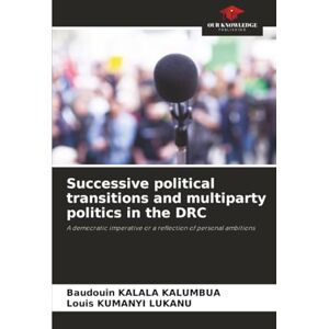 KALALA KALUMBUA, Baudouin Successive political transitions and multiparty politics in the DRC: A democratic imperative or a reflection of personal ambitions KALALA KALUMBUA, Baudouin Successive political transitions and multiparty politics in the DRC: A democratic imperative or a reflection of personal ambitions