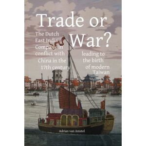 Amstel, Adrian van Trade or War?: The Dutch East India Company in conflict with China in the 17th century, leading to the birth of modern Taiwan Amstel, Adrian van Trade or War?: The Dutch East India Company in conflict with China in the 17th century, leading to the birth of modern Taiwan