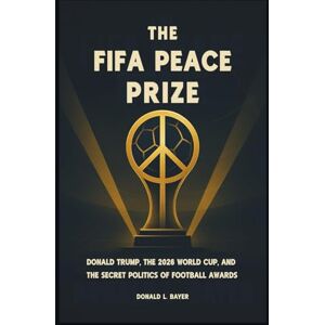 Bayer, Donald L. The FIFA Peace Prize: Donald Trump, the 2026 World Cup, and the Secret Politics of Football Awards Bayer, Donald L. The FIFA Peace Prize: Donald Trump, the 2026 World Cup, and the Secret Politics of Football Awards