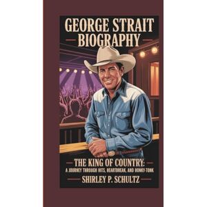 SCHULTZ, SHIRLEY P. GEORGE STRAIT BIOGRAPHY: The King of Country: A Journey Through Hits, Heartbreak, and Honky-Tonks SCHULTZ, SHIRLEY P. GEORGE STRAIT BIOGRAPHY: The King of Country: A Journey Through Hits, Heartbreak, and Honky-Tonks