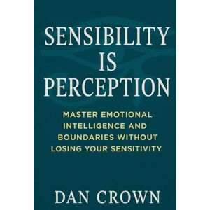 Crown Sensibility Is Perception: Master Emotional Intelligence and Boundaries Without Losing Your Sensitivity Crown Sensibility Is Perception: Master Emotional Intelligence and Boundaries Without Losing Your Sensitivity