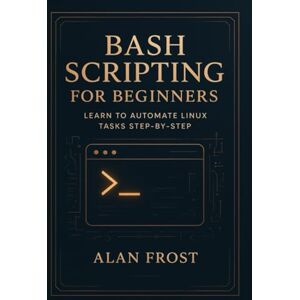 Frost, Alan Bash Scripting for Beginners: Learn to Automate Linux Tasks Step-by-Step Frost, Alan Bash Scripting for Beginners: Learn to Automate Linux Tasks Step-by-Step