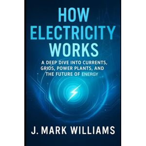 Williams, J. Mark How Electricity Works: A Deep Dive into Currents, Grids, Power Plants, and the Future of Energy (HOW IT REALLY WORKS: THE SCIENCE, TECHNOLOGY AND ENGINEERING UPDATES) Williams, J. Mark How Electricity Works: A Deep Dive into Currents, Grids, Power Plants, and the Future of Energy (HOW IT REALLY WORKS: THE SCIENCE, TECHNOLOGY AND ENGINEERING UPDATES)