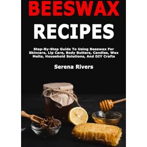 Rivers, Serena Beeswax Recipes: Step-By-Step Guide To Using Beeswax For Skincare, Lip Care, Body Butters, Candles, Wax Melts, Household Solutions, And DIY Crafts Rivers, Serena Beeswax Recipes: Step-By-Step Guide To Using Beeswax For Skincare, Lip Care, Body Butters, Candles, Wax Melts, Household Solutions, And DIY Crafts