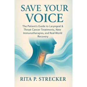 Strecker, Rita P. Save Your Voice: The Patient’s Guide to Laryngeal & Throat Cancer Treatments, New Immunotherapies, and Real-World Recovery Strecker, Rita P. Save Your Voice: The Patient’s Guide to Laryngeal & Throat Cancer Treatments, New Immunotherapies, and Real-World Recovery