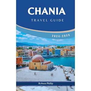 PHILLIP, ROBSON CHANIA TRAVEL GUIDE 2024-2025: Discover Chania Rich History, Stunning Beaches, and Culinary Delights PHILLIP, ROBSON CHANIA TRAVEL GUIDE 2024-2025: Discover Chania Rich History, Stunning Beaches, and Culinary Delights
