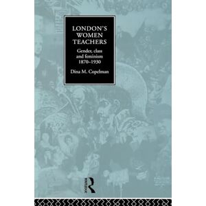 Copelman, Dina London's Women Teachers: Gender, Class and Feminism, 1870-1930 Copelman, Dina London's Women Teachers: Gender, Class and Feminism, 1870-1930