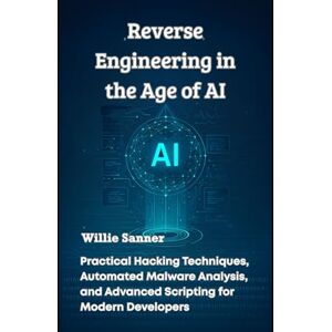 Sanner, Willie Reverse Engineering in the Age of AI: Practical Hacking Techniques, Automated Malware Analysis, and Advanced Scripting for Modern Developers Sanner, Willie Reverse Engineering in the Age of AI: Practical Hacking Techniques, Automated Malware Analysis, and Advanced Scripting for Modern Developers