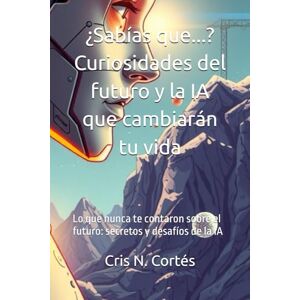 Cortés, Cris N. ¿Sabías que...? Curiosidades del futuro y la IA que cambiarán tu vida: Lo que nunca te contaron sobre el futuro: secretos y desafíos de la IA Cortés, Cris N. ¿Sabías que...? Curiosidades del futuro y la IA que cambiarán tu vida: Lo que nunca te contaron sobre el futuro: secretos y desafíos de la IA