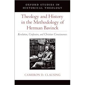 Clausing, Cameron D. Theology and History in the Methodology of Herman Bavinck: Revelation, Confession, and Christian Consciousness (Oxford Studies in Historical Theology) Clausing, Cameron D. Theology and History in the Methodology of Herman Bavinck: Revelation, Confession, and Christian Consciousness (Oxford Studies in Historical Theology)