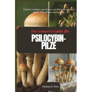 R. Price, Darlene Der Züchterleitfaden für Psilocybin-Pilze: Einfache Techniken zum Züchten von Psilocybin-Pilzen zu Hause – Für Anfänger und Experten R. Price, Darlene Der Züchterleitfaden für Psilocybin-Pilze: Einfache Techniken zum Züchten von Psilocybin-Pilzen zu Hause – Für Anfänger und Experten