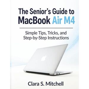 S. Mitchell, Clara The Senior’s Guide to MacBook Air M4: Simple Tips, Tricks, and Step-by-Step Instructions S. Mitchell, Clara The Senior’s Guide to MacBook Air M4: Simple Tips, Tricks, and Step-by-Step Instructions