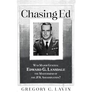 Lavin, Gregory C Chasing Ed: Was Major General Edward G. Lansdale the Mastermind of the JFK Assassination? Lavin, Gregory C Chasing Ed: Was Major General Edward G. Lansdale the Mastermind of the JFK Assassination?